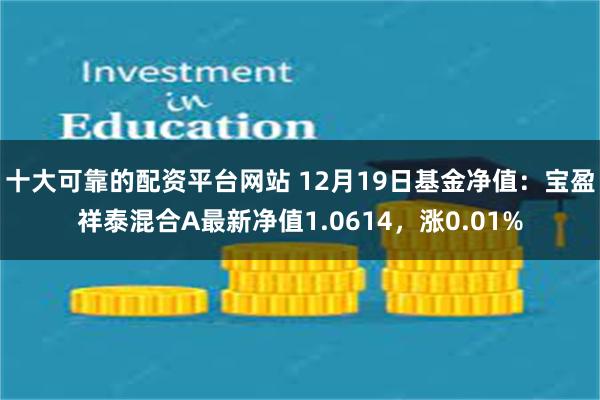 十大可靠的配资平台网站 12月19日基金净值：宝盈祥泰混合A最新净值1.0614，涨0.01%