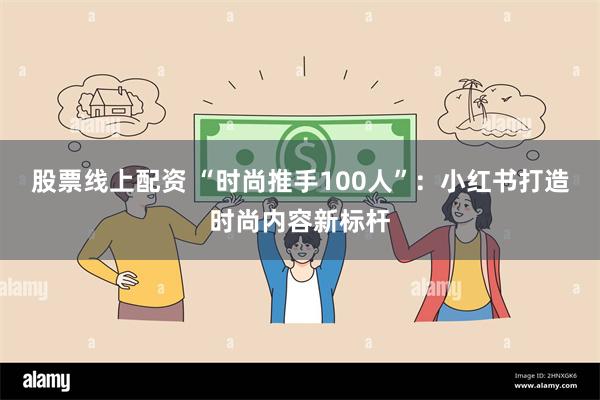 股票线上配资 “时尚推手100人”：小红书打造时尚内容新标杆