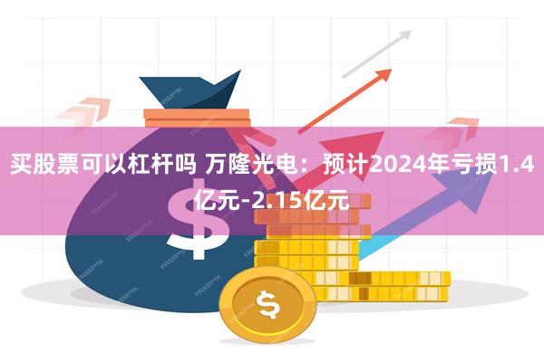 买股票可以杠杆吗 万隆光电：预计2024年亏损1.4亿元-2.15亿元