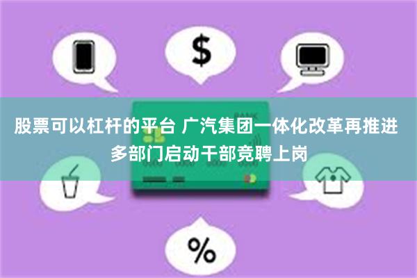 股票可以杠杆的平台 广汽集团一体化改革再推进 多部门启动干部竞聘上岗