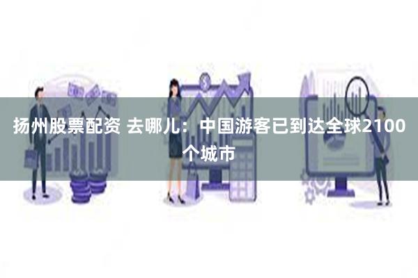 扬州股票配资 去哪儿：中国游客已到达全球2100个城市