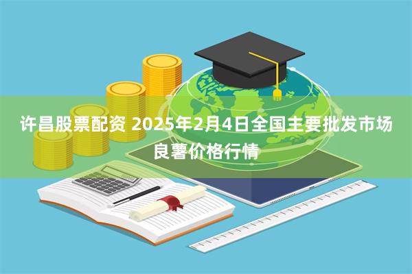 许昌股票配资 2025年2月4日全国主要批发市场良薯价格行情