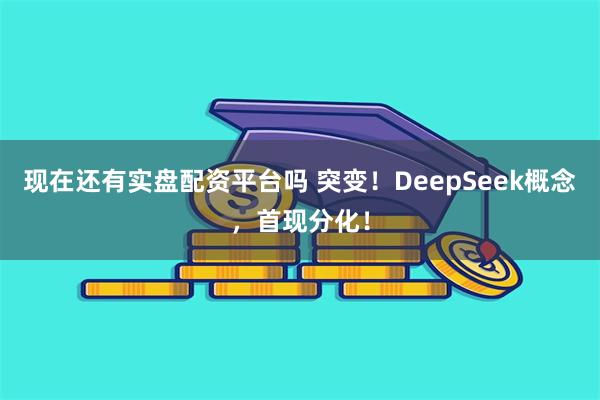 现在还有实盘配资平台吗 突变！DeepSeek概念，首现分化！