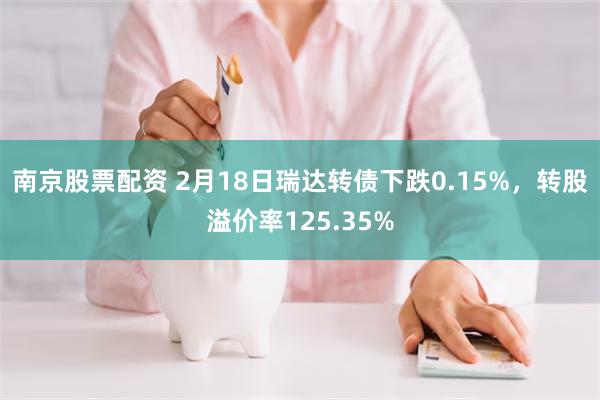 南京股票配资 2月18日瑞达转债下跌0.15%，转股溢价率125.35%