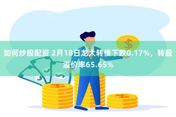 如何炒股配资 2月18日龙大转债下跌0.17%，转股溢价率65.65%