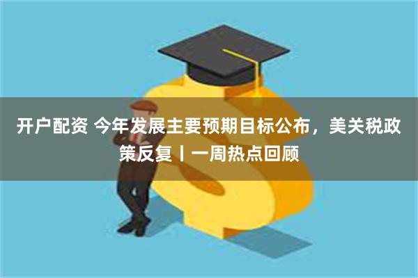 开户配资 今年发展主要预期目标公布，美关税政策反复丨一周热点回顾