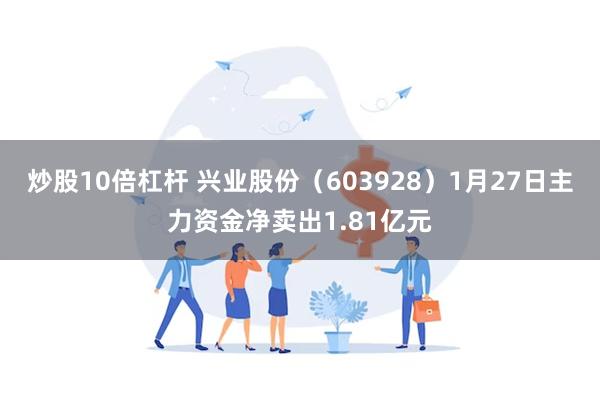 炒股10倍杠杆 兴业股份（603928）1月27日主力资金净卖出1.81亿元