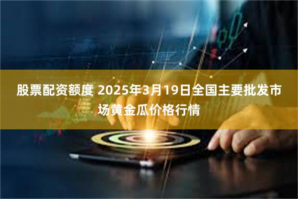 股票配资额度 2025年3月19日全国主要批发市场黄金瓜价格行情