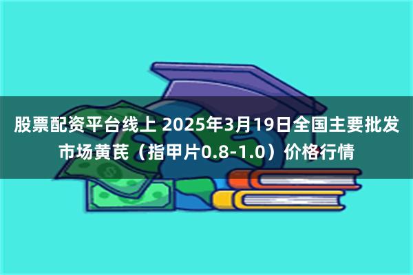 股票配资平台线上 2025年3月19日全国主要批发市场黄芪（指甲片0.8-1.0）价格行情