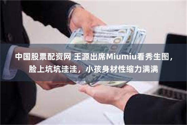 中国股票配资网 王源出席Miumiu看秀生图，脸上坑坑洼洼，小孩身材性缩力满满