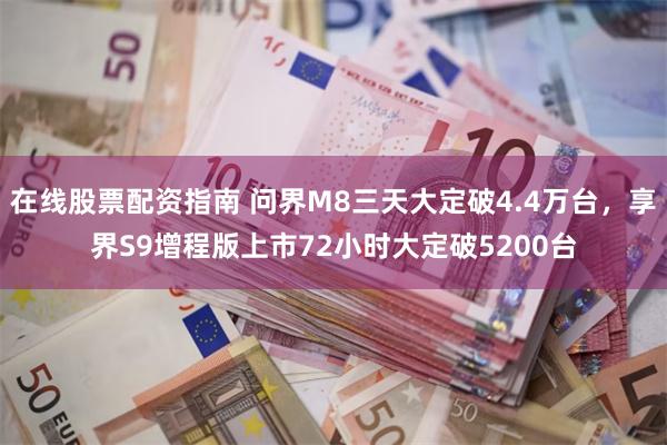 在线股票配资指南 问界M8三天大定破4.4万台，享界S9增程版上市72小时大定破5200台